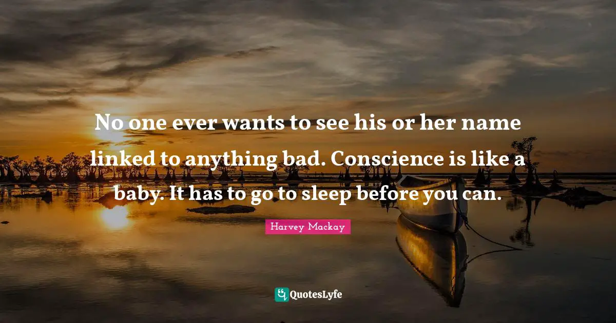 No one ever wants to see his or her name linked to anything bad. Conscience is like a baby. It has to go to sleep before you can.