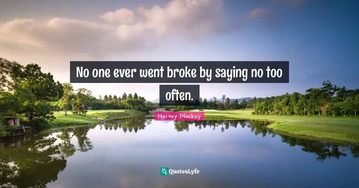 No one ever went broke by saying no too often.