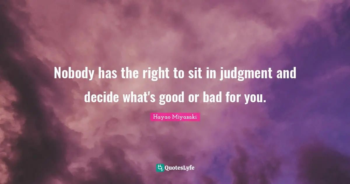 Nobody has the right to sit in judgment and decide what's good or bad for you.