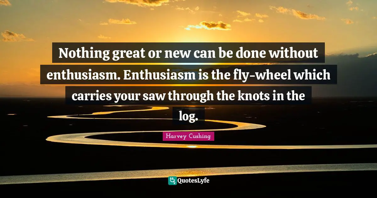 Nothing great or new can be done without enthusiasm. Enthusiasm is the fly-wheel which carries your saw through the knots in the log.