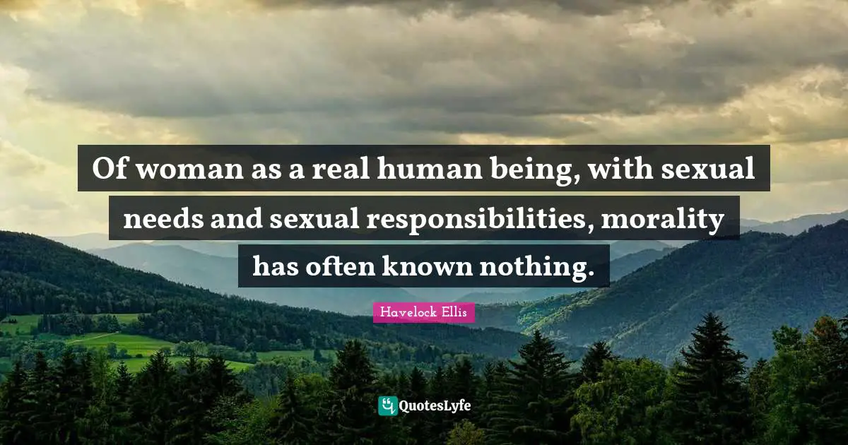 Of woman as a real human being, with sexual needs and sexual responsibilities, morality has often known nothing.