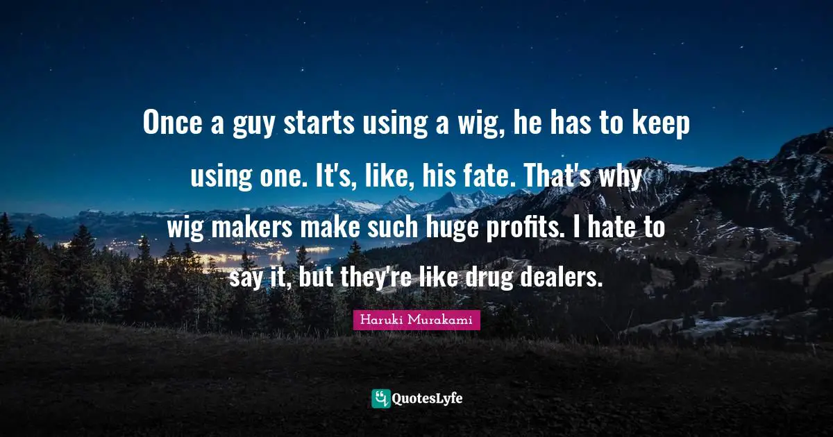 Once a guy starts using a wig, he has to keep using one. It's, like, his fate. That's why wig makers make such huge profits. I hate to say it, but they're like drug dealers.