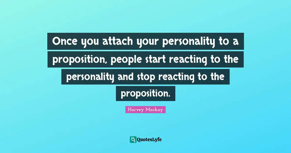 Once you attach your personality to a proposition, people start reacting to the personality and stop reacting to the proposition.