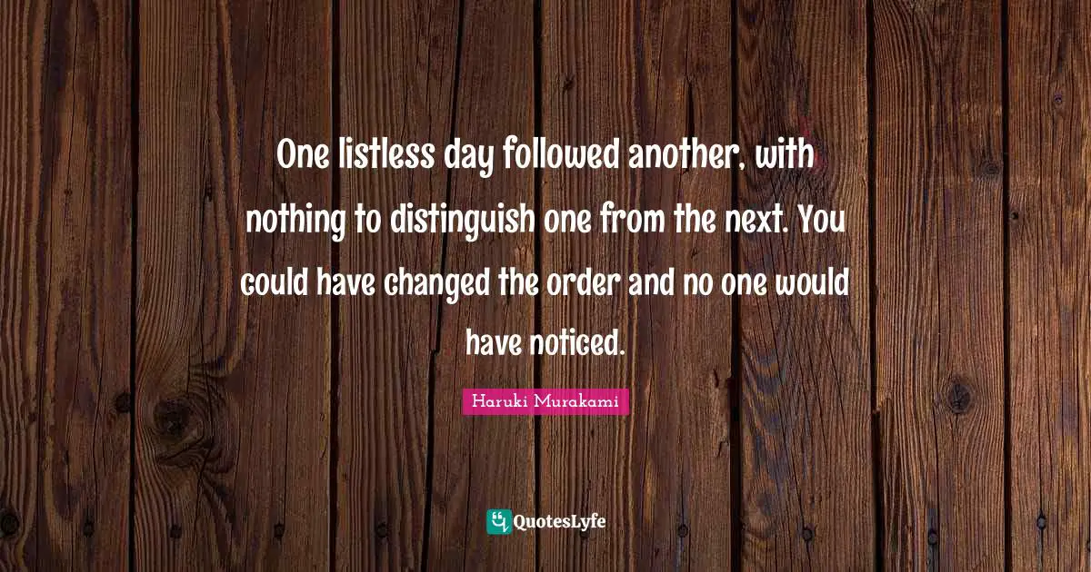 One listless day followed another, with nothing to distinguish one from the next. You could have changed the order and no one would have noticed.