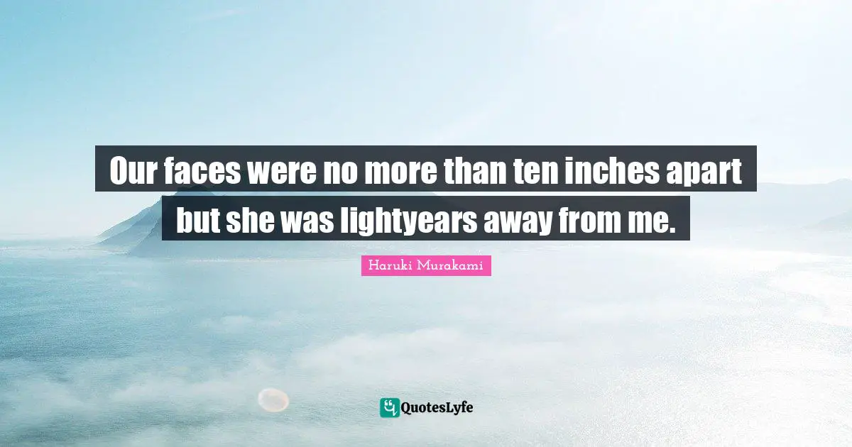 Our faces were no more than ten inches apart but she was lightyears away from me.