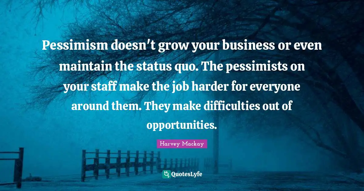Pessimism Quotes: "Pessimism doesn't grow your business or even maintain the status quo. The pessimists on your staff make the job harder for everyone around them. They make difficulties out of opportunities."