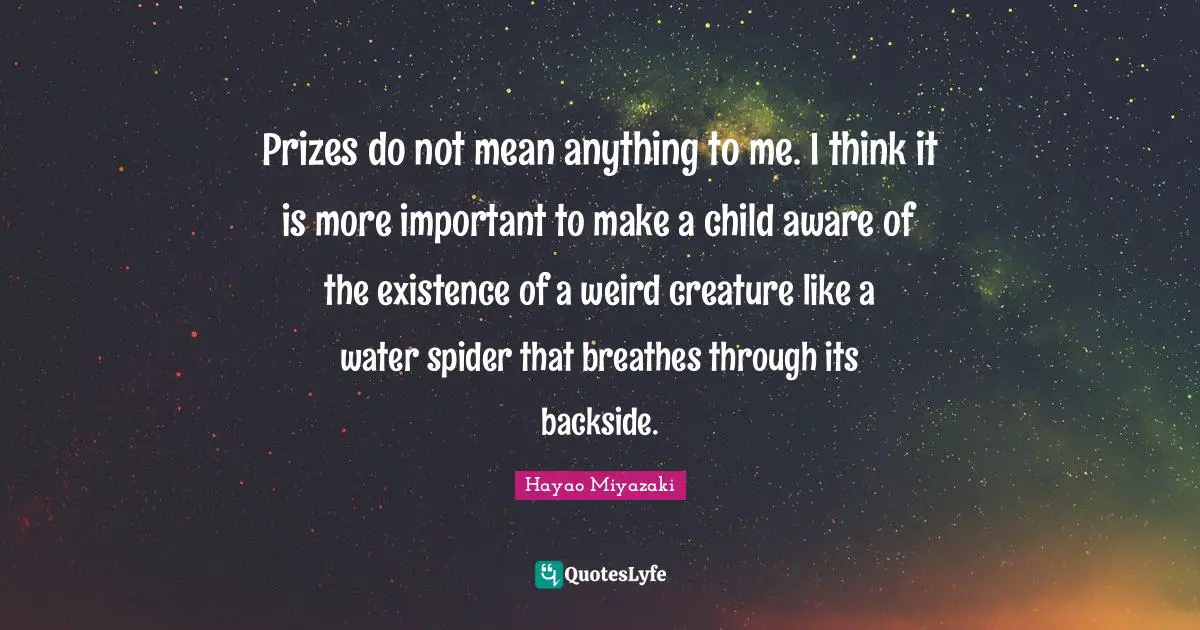Prizes do not mean anything to me. I think it is more important to make a child aware of the existence of a weird creature like a water spider that breathes through its backside.