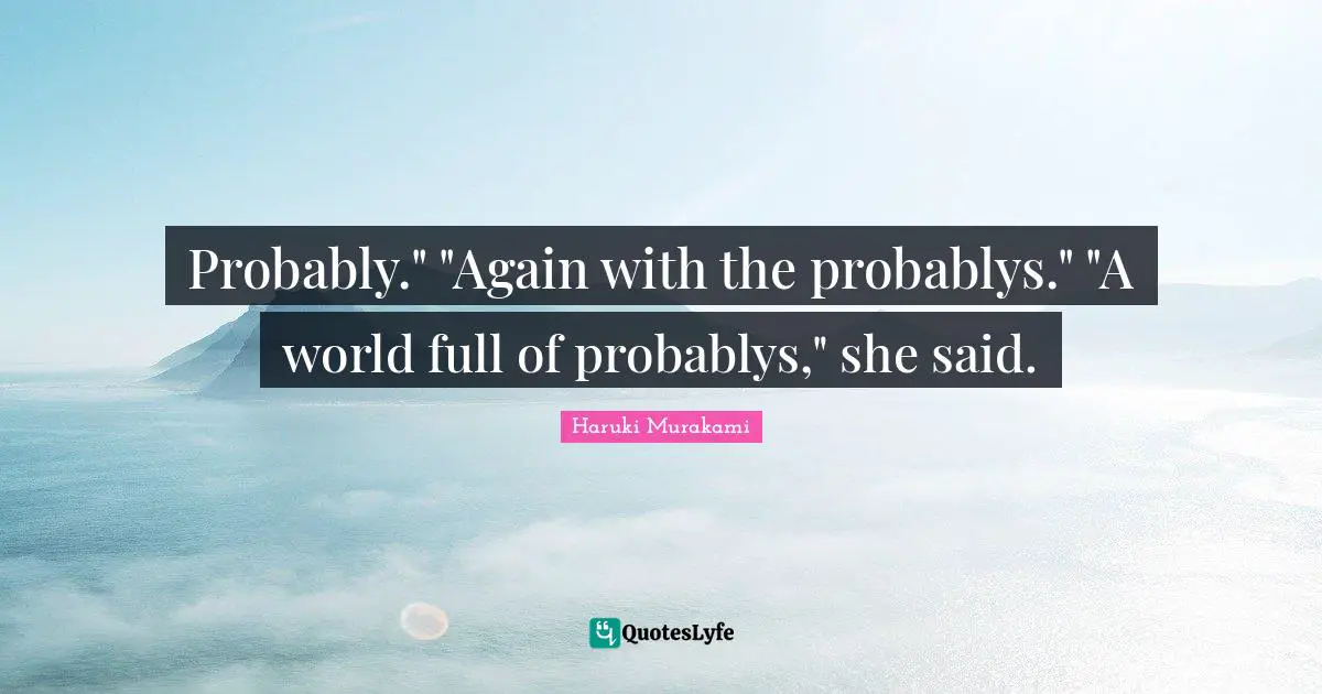 Probably." "Again with the probablys." "A world full of probablys," she said.