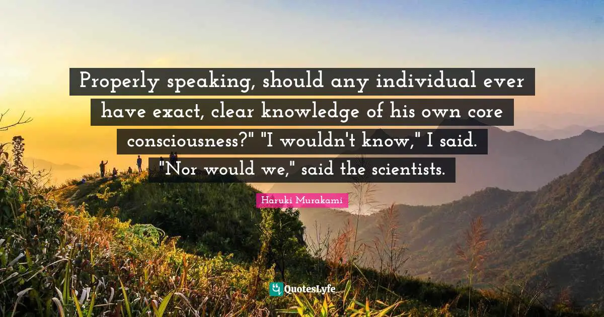 Properly speaking, should any individual ever have exact, clear knowledge of his own core consciousness?" "I wouldn't know," I said. "Nor would we," said the scientists.