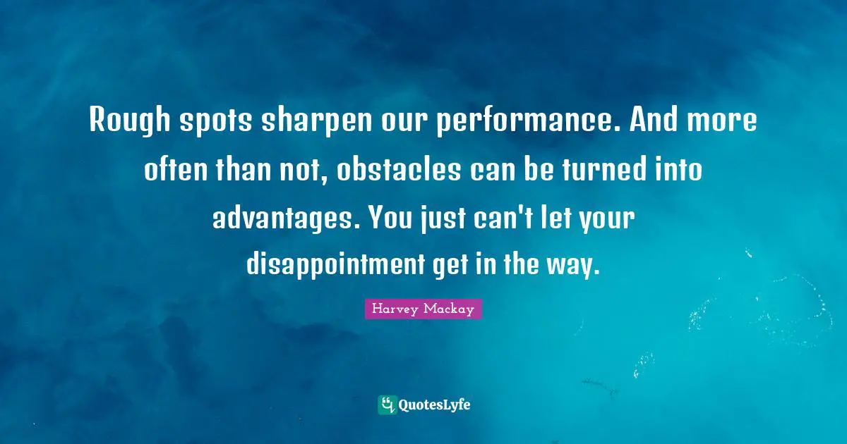 Rough spots sharpen our performance. And more often than not, obstacles can be turned into advantages. You just can't let your disappointment get in the way.