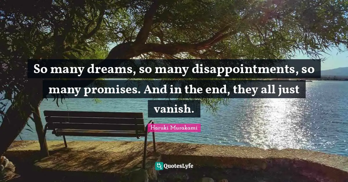 So many dreams, so many disappointments, so many promises. And in the end, they all just vanish.