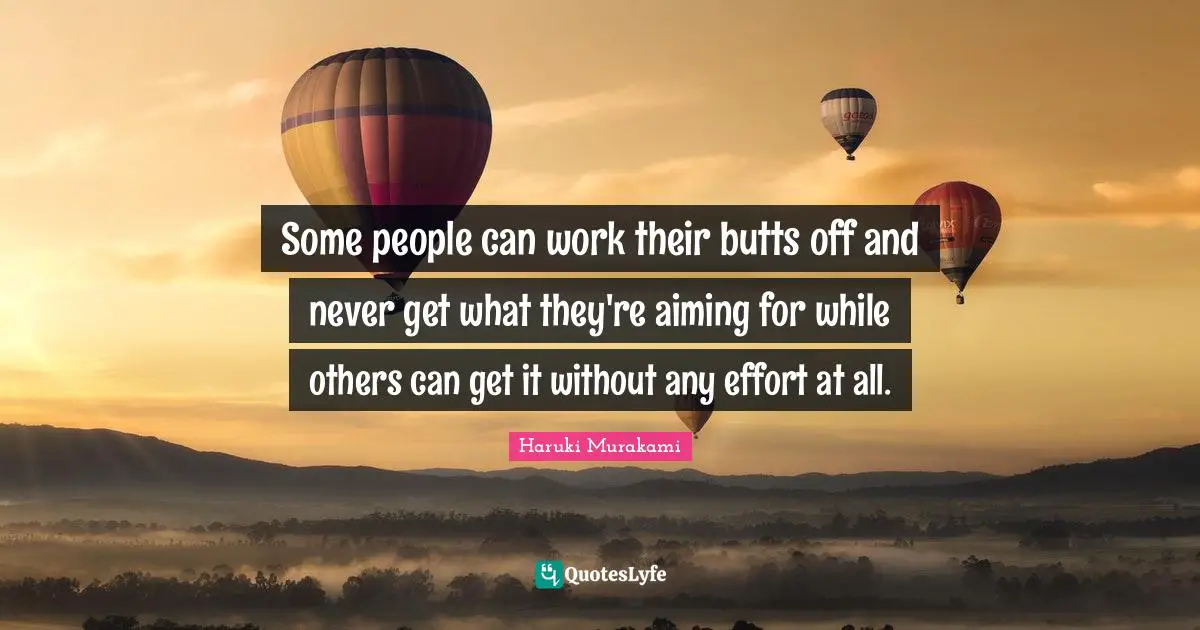 Some people can work their butts off and never get what they're aiming for while others can get it without any effort at all.