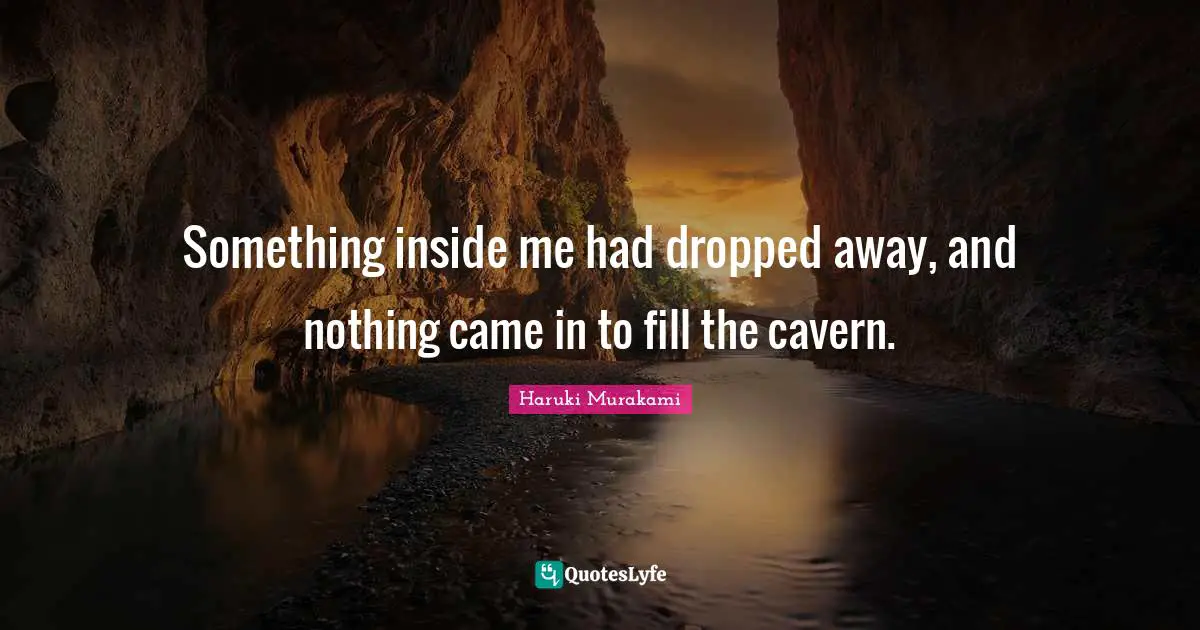 Something inside me had dropped away, and nothing came in to fill the cavern.