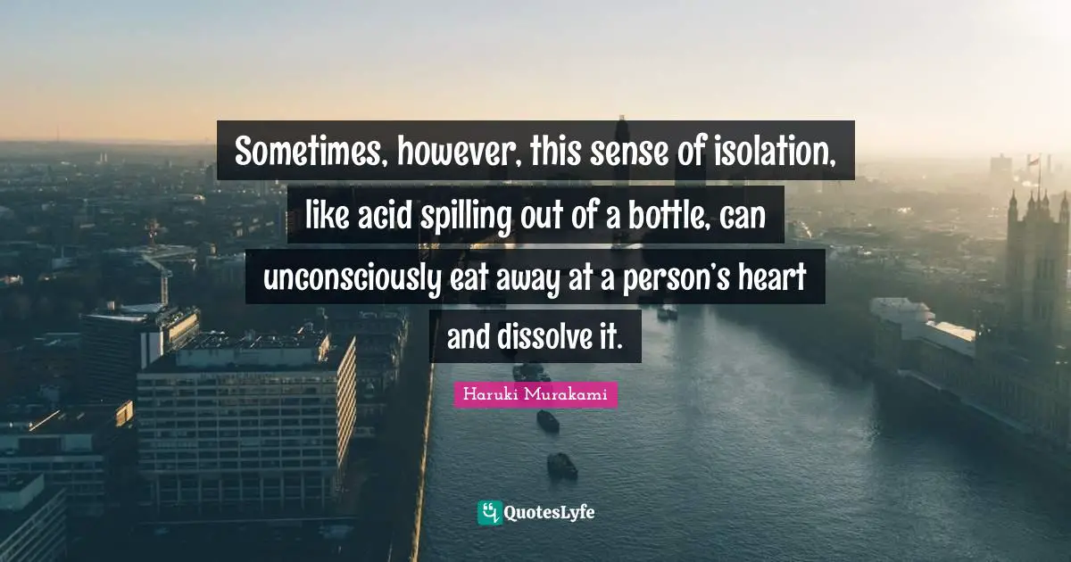 Sometimes, however, this sense of isolation, like acid spilling out of a bottle, can unconsciously eat away at a person’s heart and dissolve it.