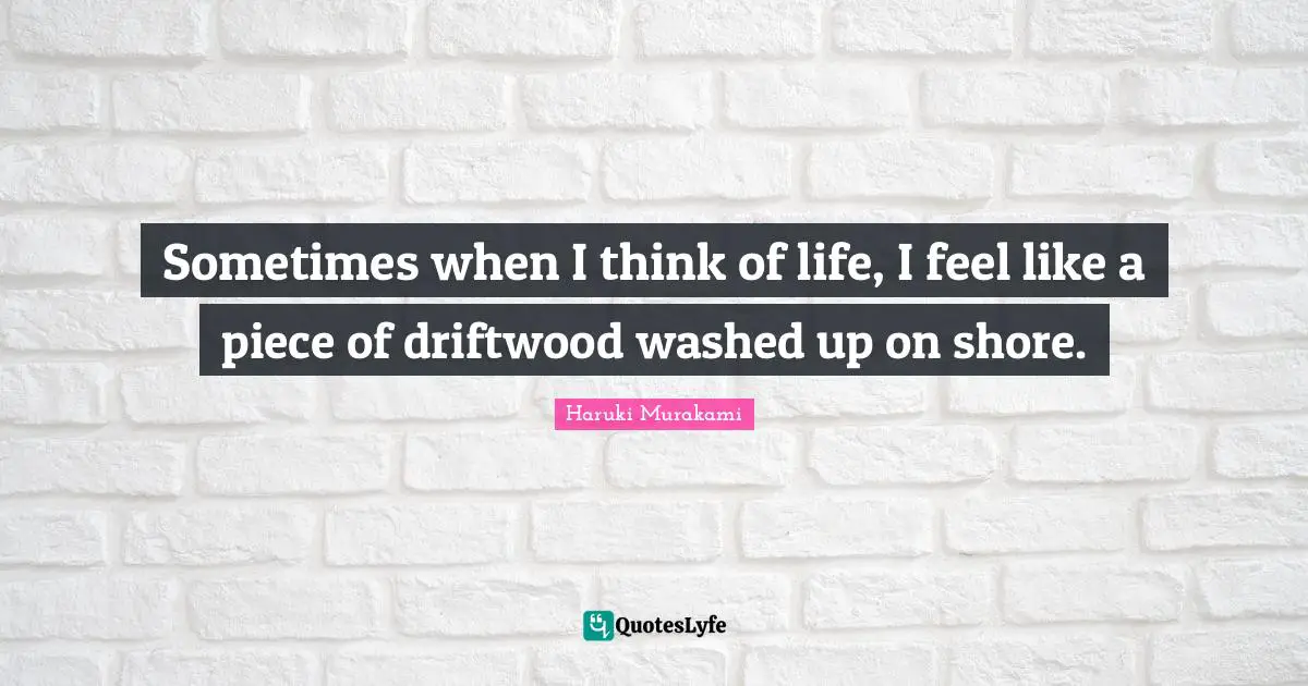 Shore Quotes: "Sometimes when I think of life, I feel like a piece of driftwood washed up on shore."