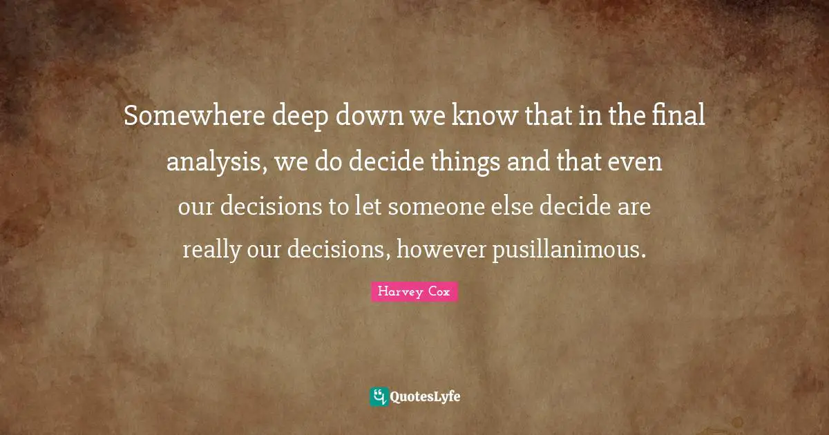 Somewhere deep down we know that in the final analysis, we do decide things and that even our decisions to let someone else decide are really our decisions, however pusillanimous.