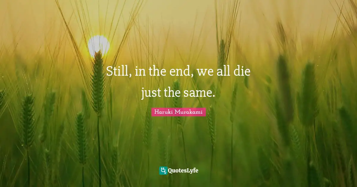 Still, in the end, we all die just the same.
