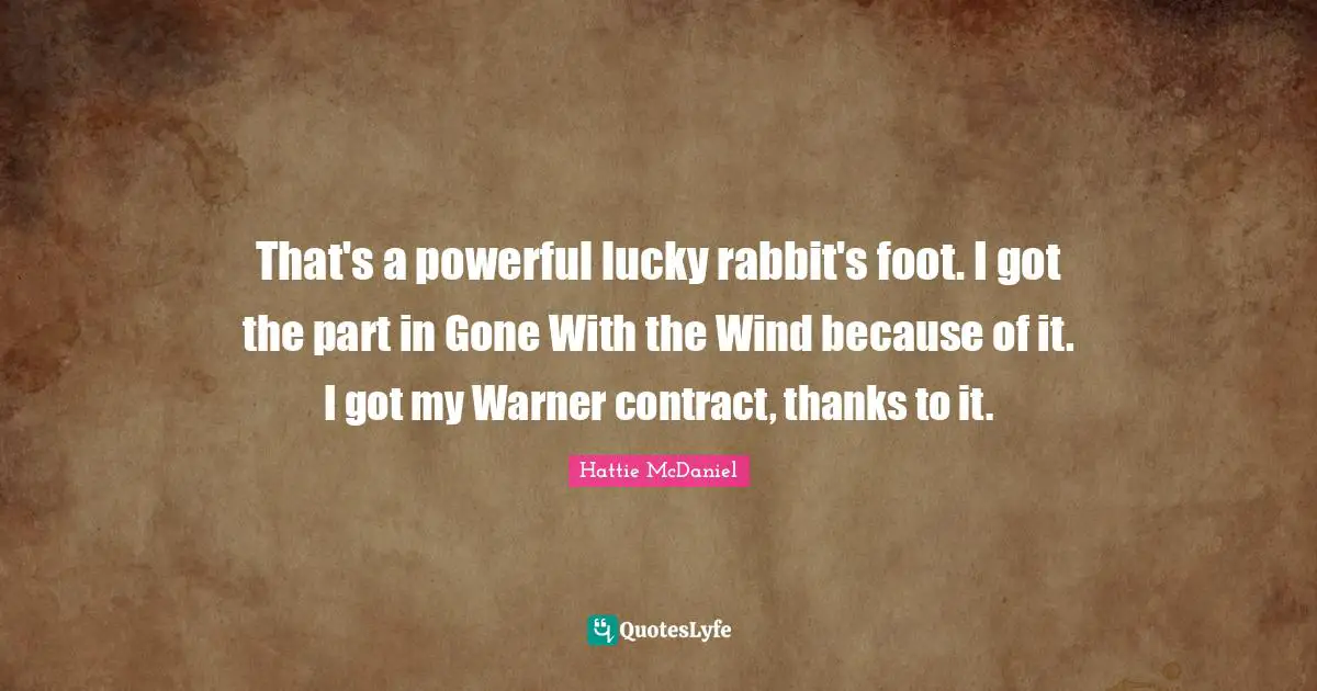 That's a powerful lucky rabbit's foot. I got the part in Gone With the Wind because of it. I got my Warner contract, thanks to it.