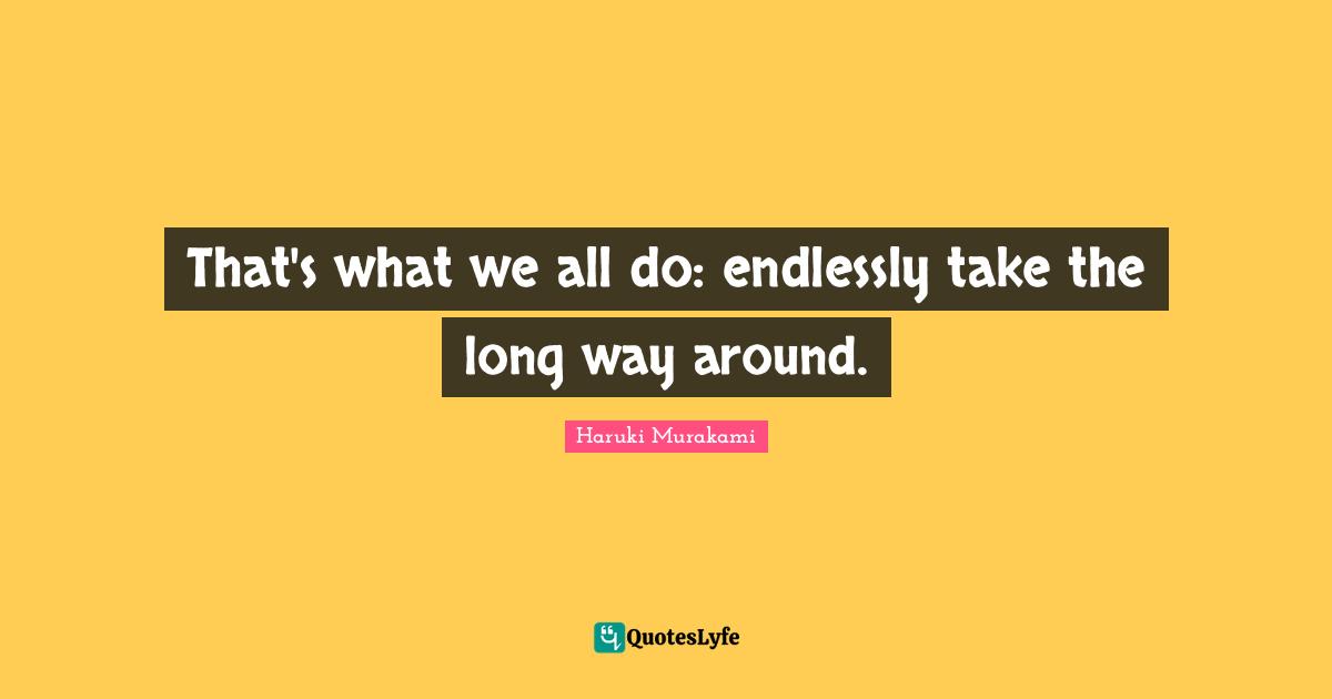 That's what we all do: endlessly take the long way around.
