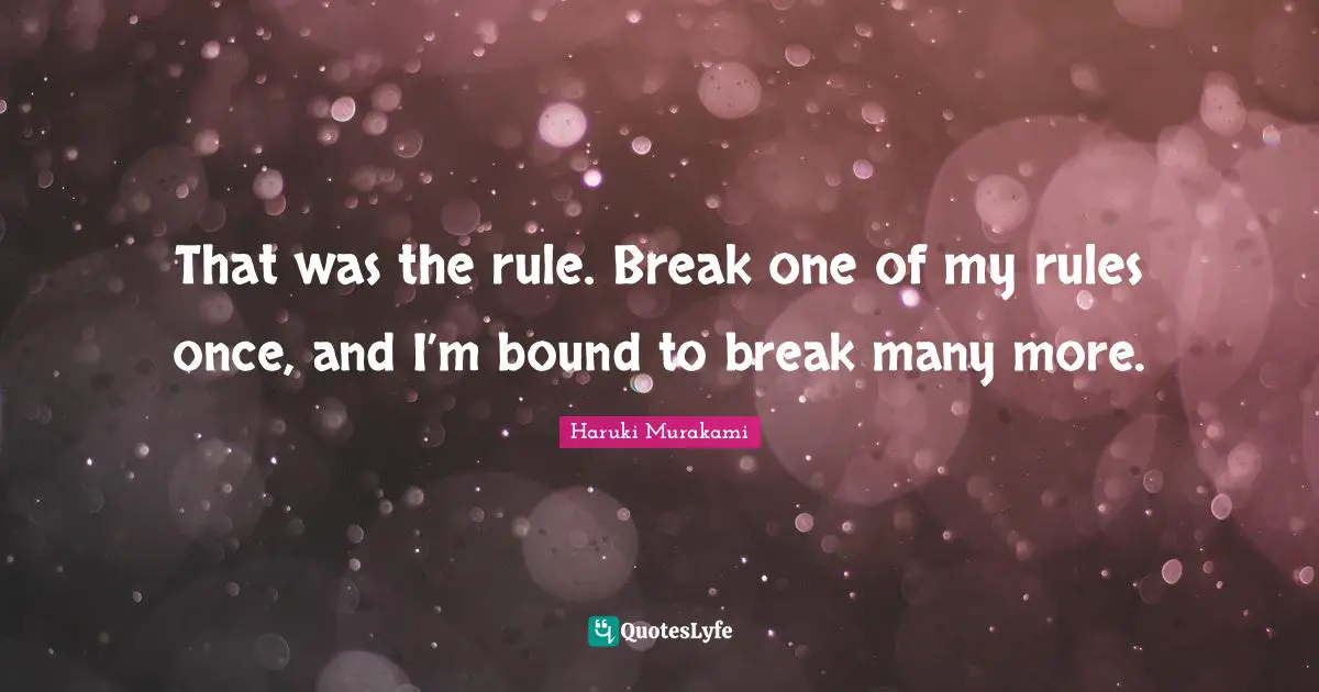 That was the rule. Break one of my rules once, and I’m bound to break many more.