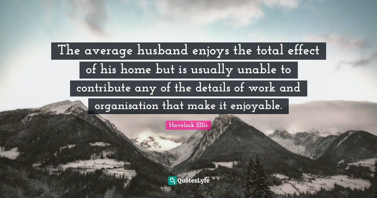 The average husband enjoys the total effect of his home but is usually unable to contribute any of the details of work and organisation that make it enjoyable.