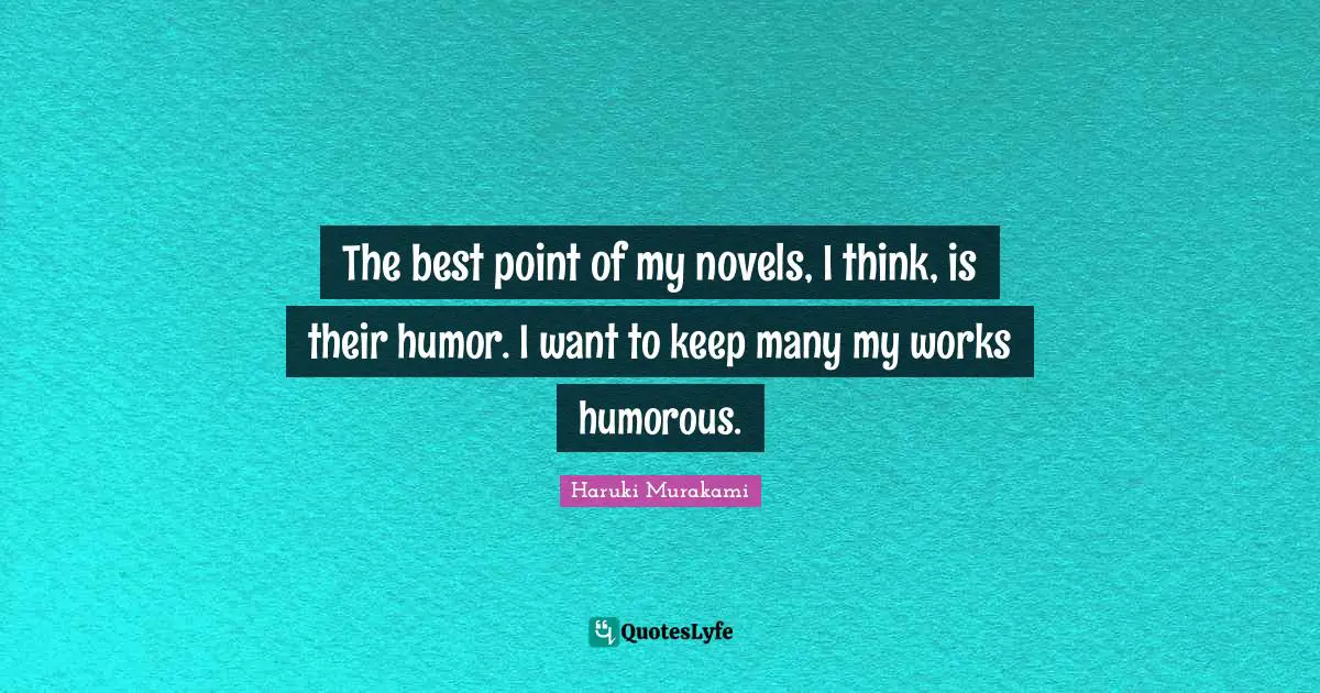 The best point of my novels, I think, is their humor. I want to keep many my works humorous.