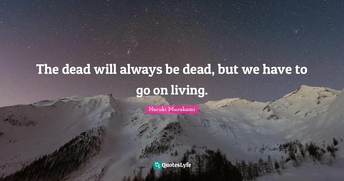 The dead will always be dead, but we have to go on living.