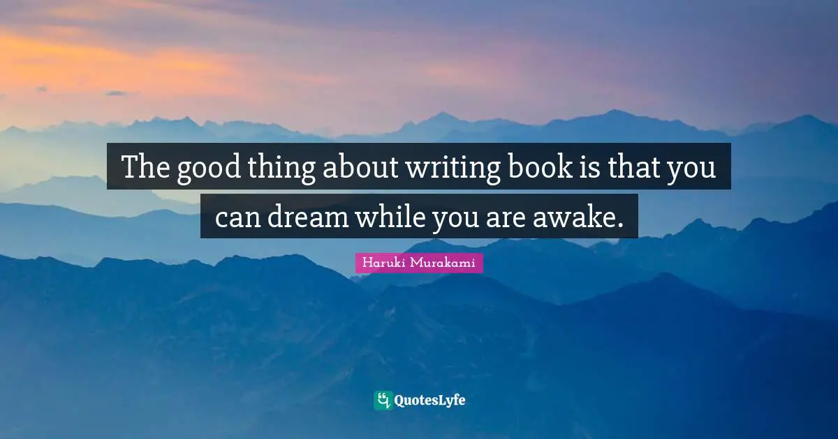 The good thing about writing book is that you can dream while you are awake.
