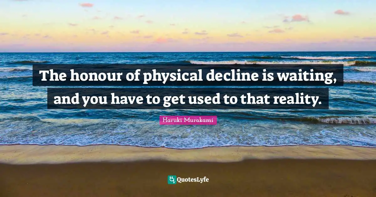 The honour of physical decline is waiting, and you have to get used to that reality.