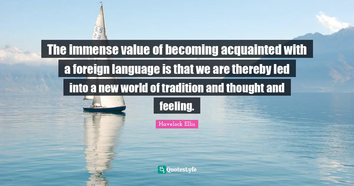 The immense value of becoming acquainted with a foreign language is that we are thereby led into a new world of tradition and thought and feeling.