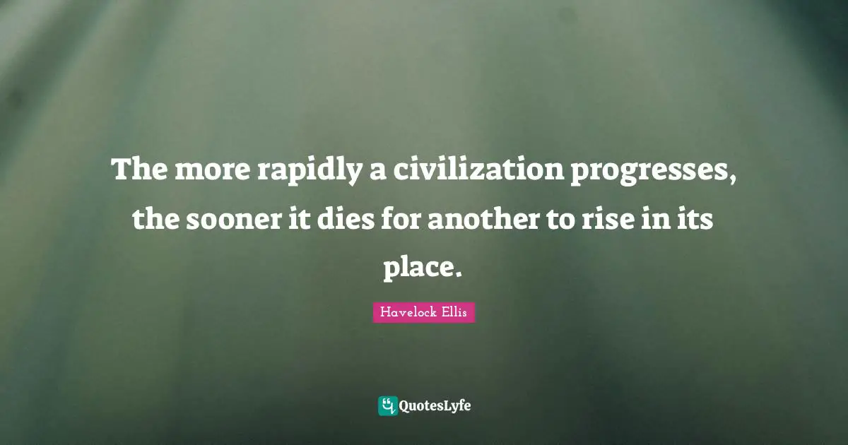 The more rapidly a civilization progresses, the sooner it dies for another to rise in its place.