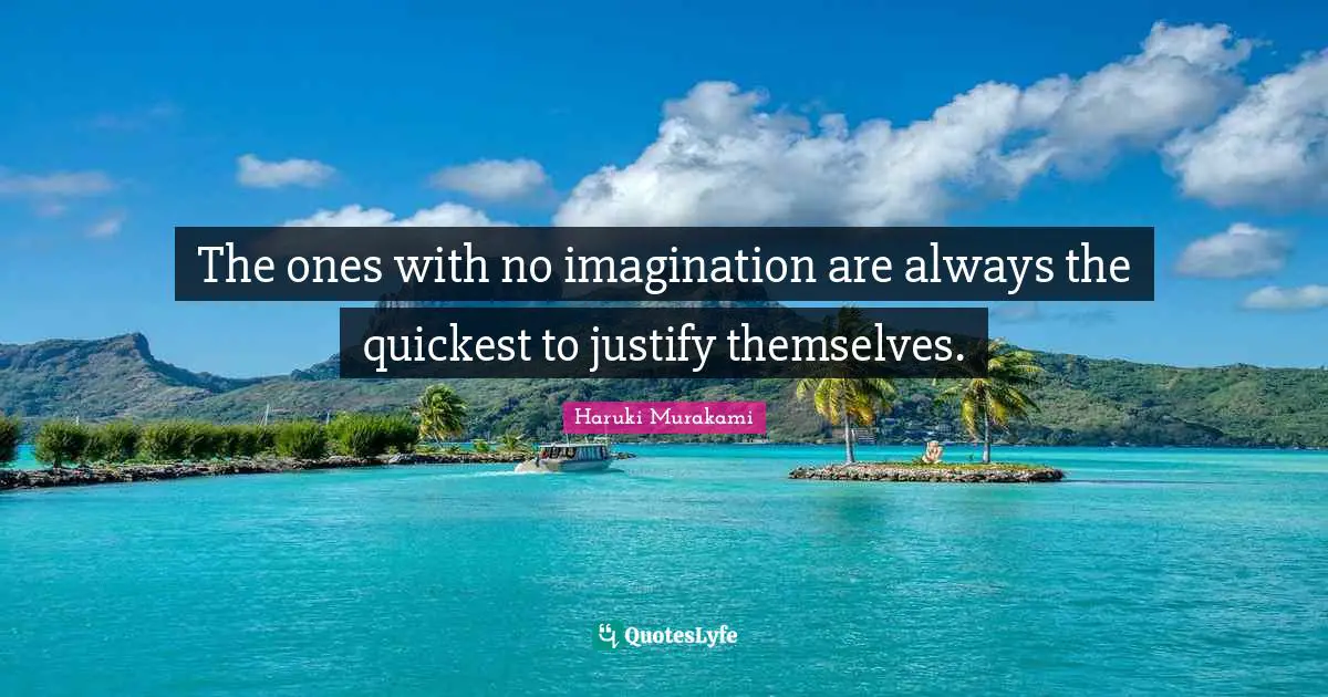The ones with no imagination are always the quickest to justify themselves.