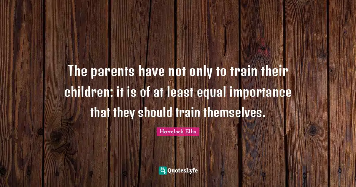 The parents have not only to train their children: it is of at least equal importance that they should train themselves.