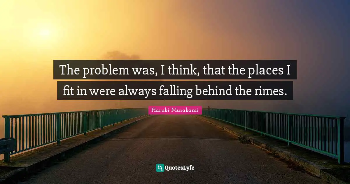 The problem was, I think, that the places I fit in were always falling behind the rimes.