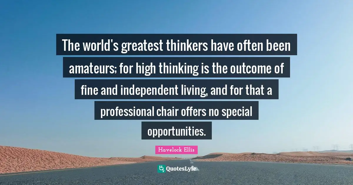 The world's greatest thinkers have often been amateurs; for high thinking is the outcome of fine and independent living, and for that a professional chair offers no special opportunities.