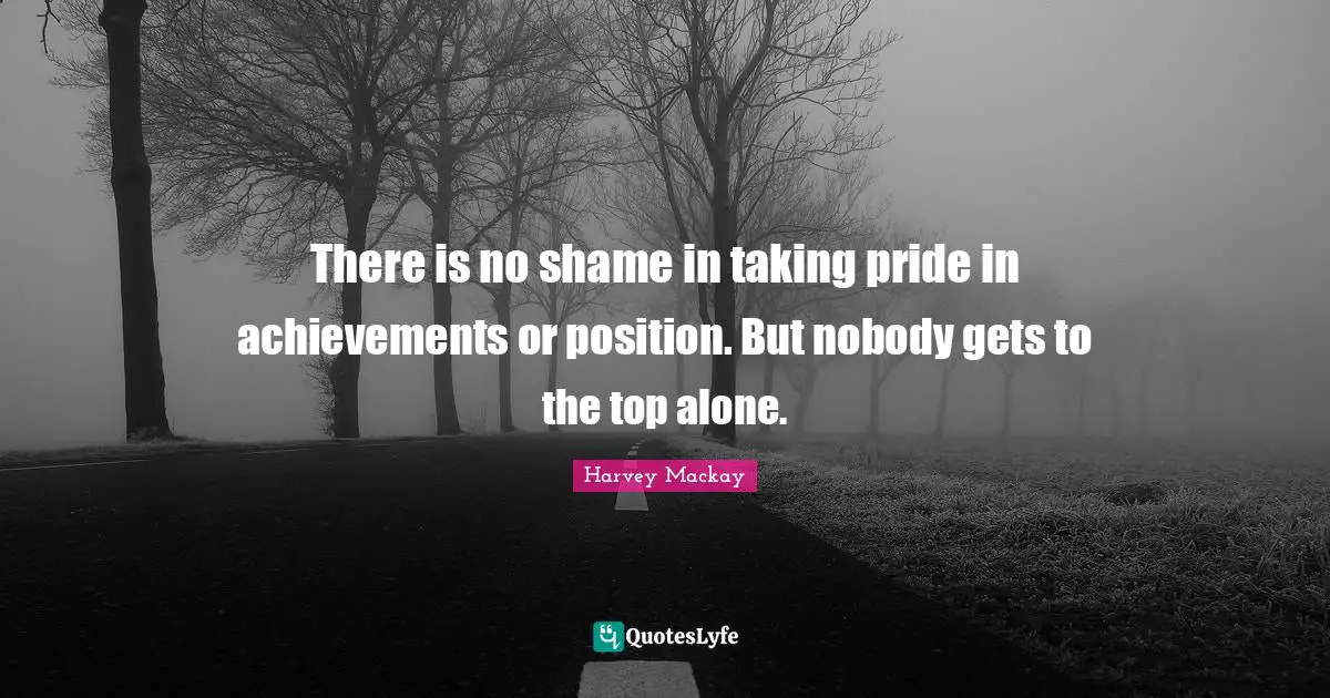 There is no shame in taking pride in achievements or position. But nobody gets to the top alone.