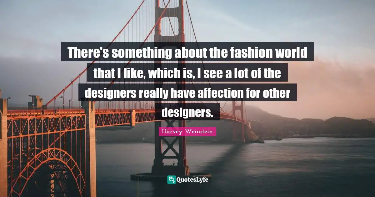 There's something about the fashion world that I like, which is, I see a lot of the designers really have affection for other designers.