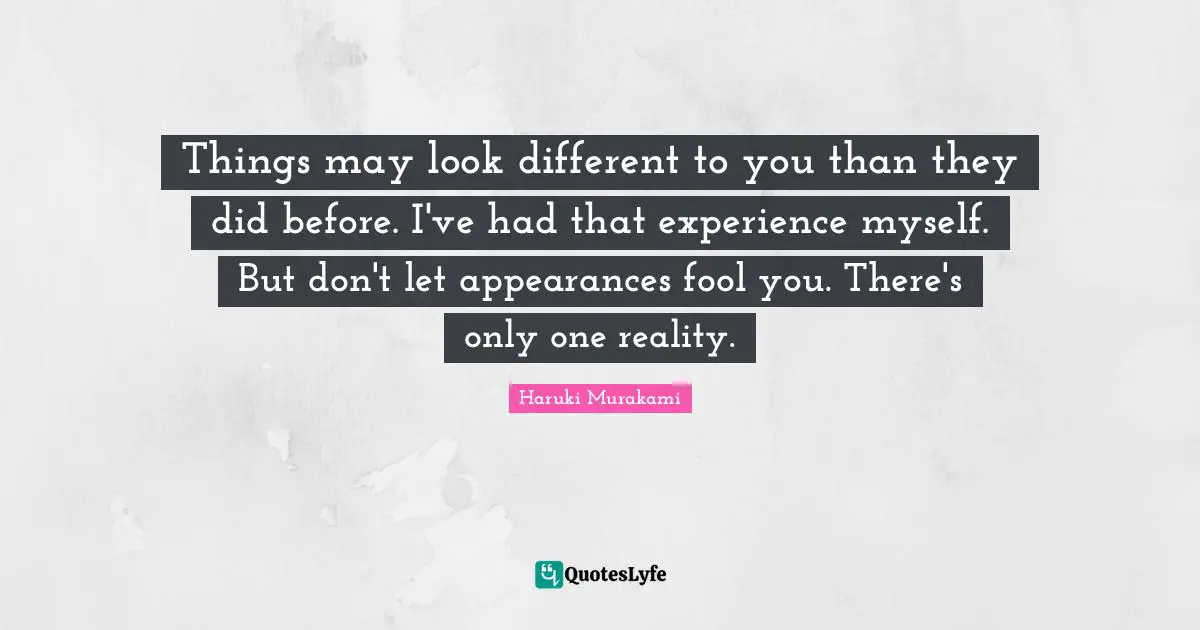 Things may look different to you than they did before. I've had that experience myself. But don't let appearances fool you. There's only one reality.