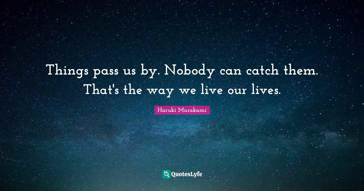 Things pass us by. Nobody can catch them. That's the way we live our lives.
