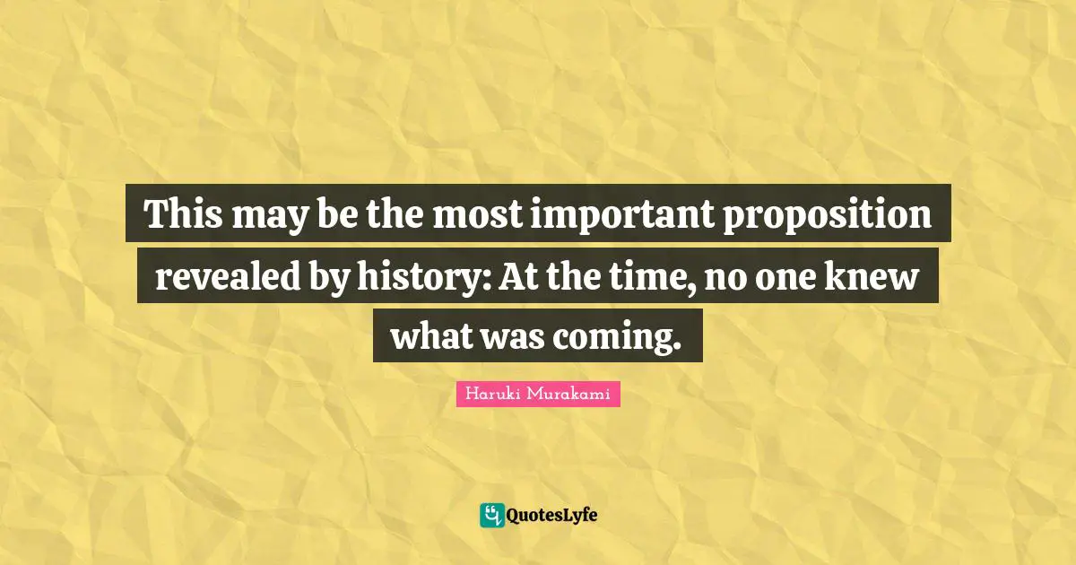 This may be the most important proposition revealed by history: At the time, no one knew what was coming.