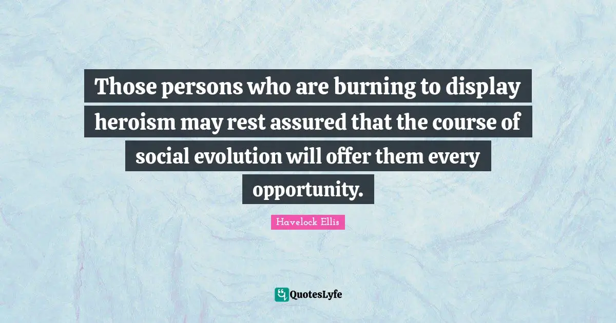 Those persons who are burning to display heroism may rest assured that the course of social evolution will offer them every opportunity.