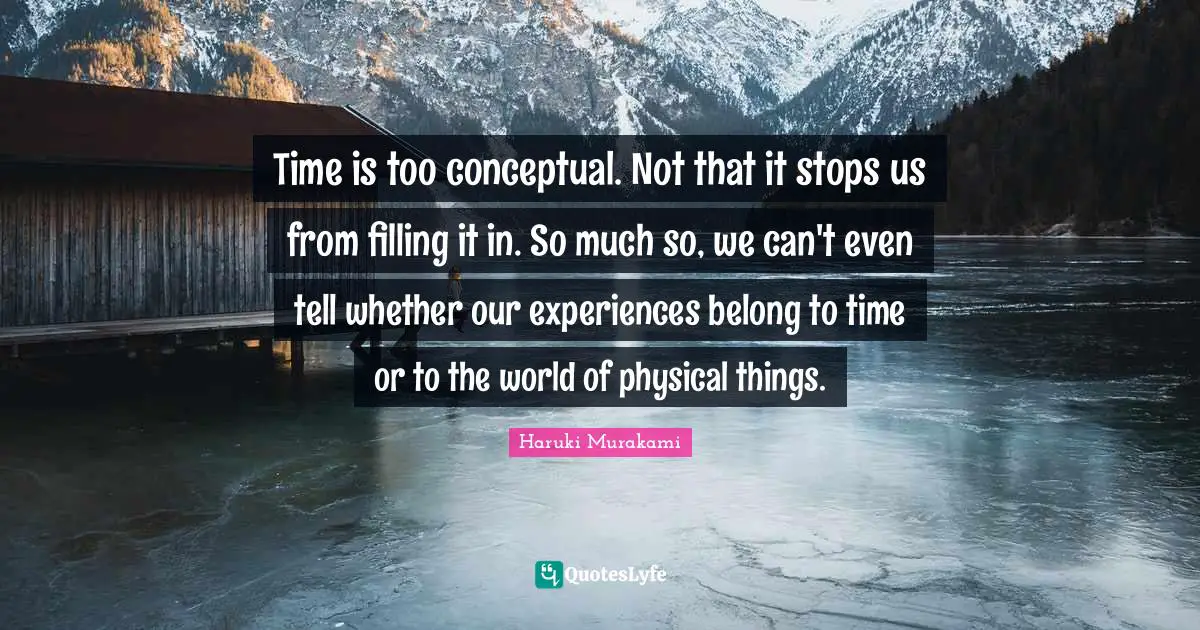 Time is too conceptual. Not that it stops us from filling it in. So much so, we can't even tell whether our experiences belong to time or to the world of physical things.