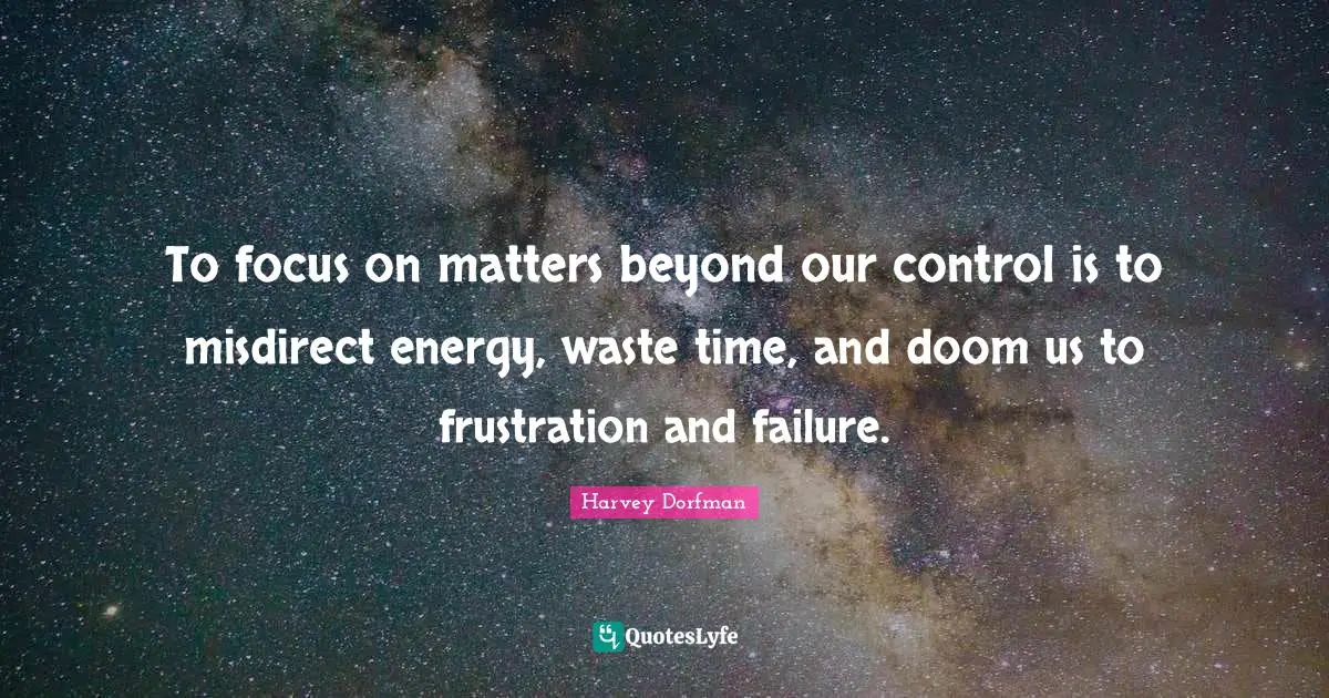 ‎To focus on matters beyond our control is to misdirect energy, waste time, and doom us to frustration and failure.