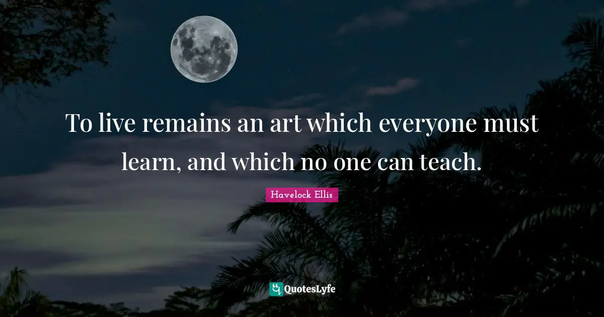 To live remains an art which everyone must learn, and which no one can teach.