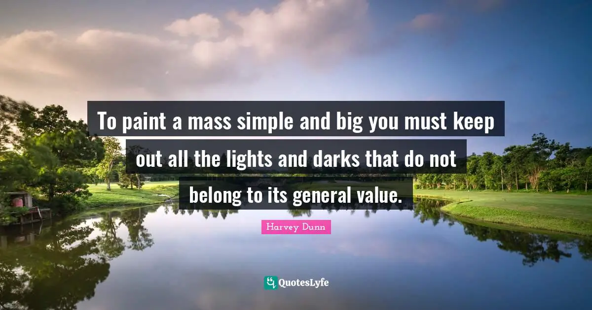 To paint a mass simple and big you must keep out all the lights and darks that do not belong to its general value.