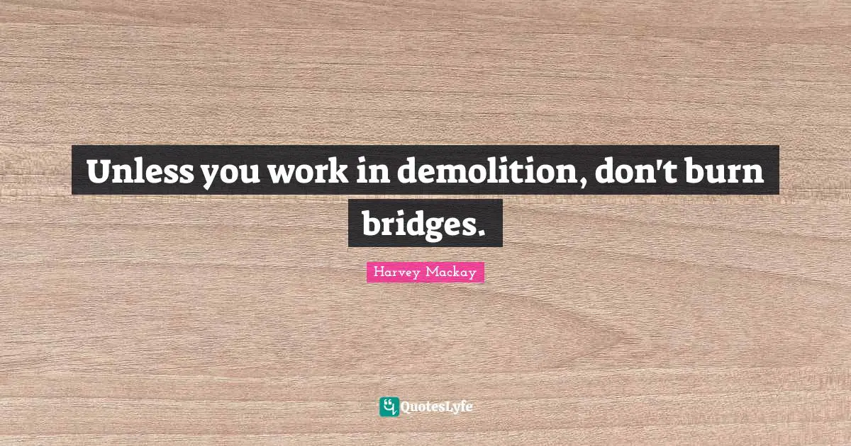 Harvey MacKay Quotes: "Unless you work in demolition, don't burn bridges."