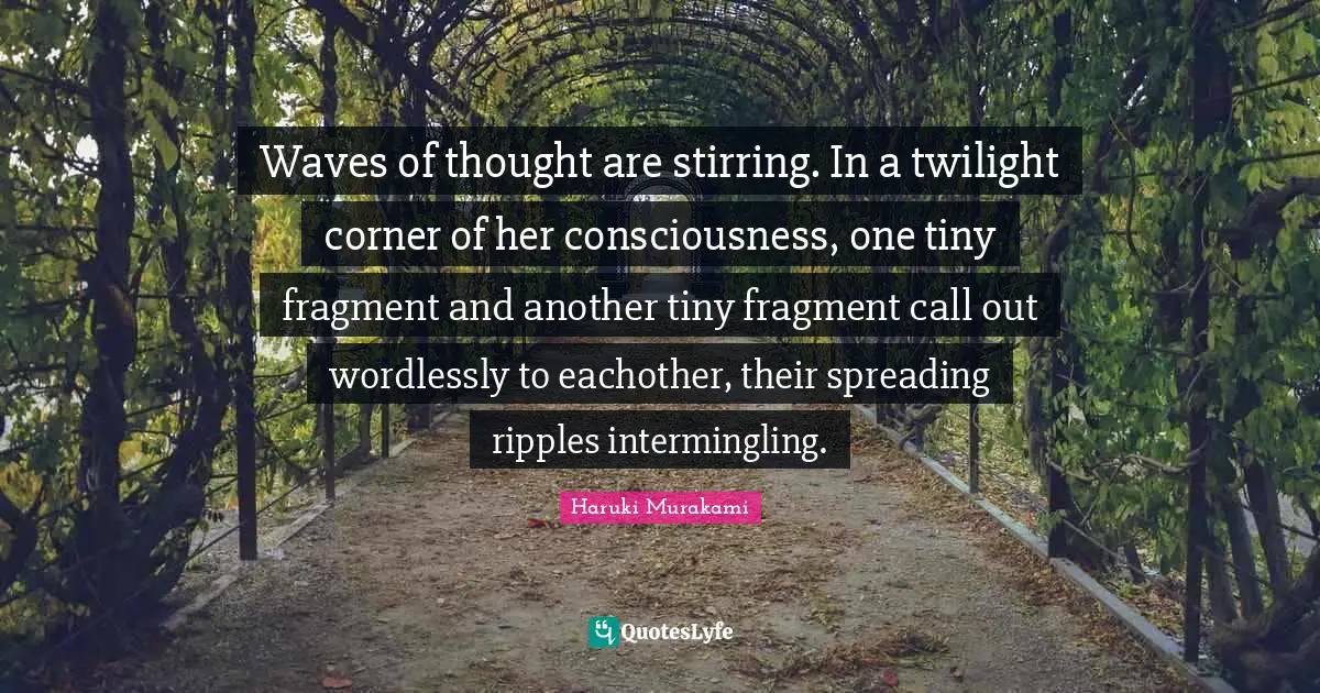 Waves of thought are stirring. In a twilight corner of her consciousness, one tiny fragment and another tiny fragment call out wordlessly to eachother, their spreading ripples intermingling.