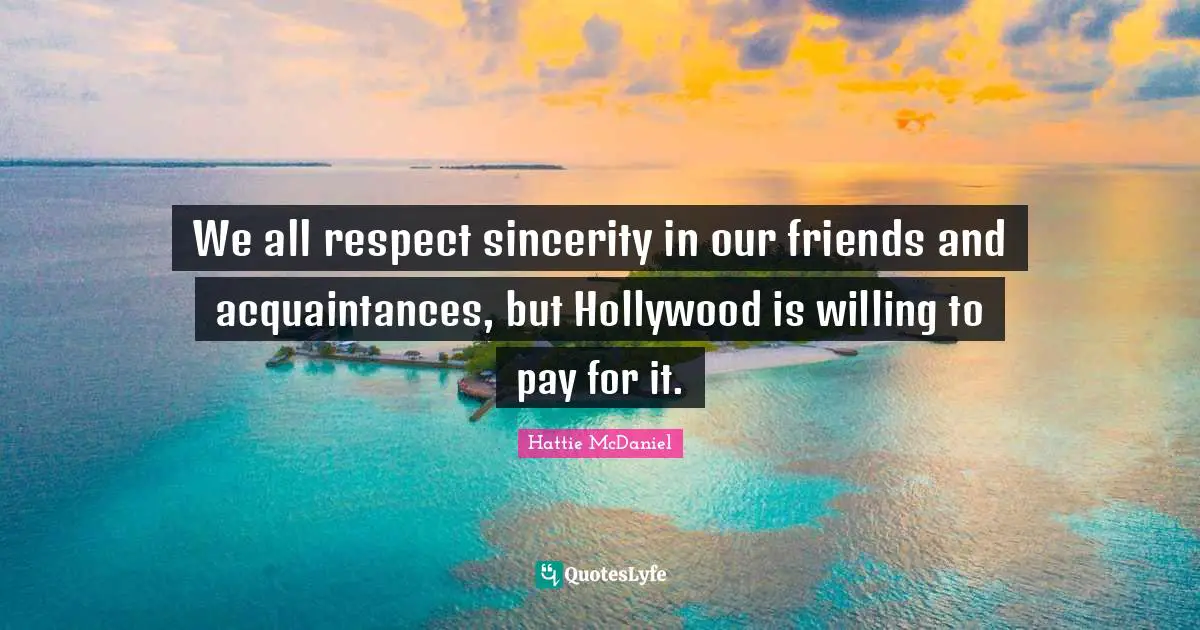 Sincerity Quotes: "We all respect sincerity in our friends and acquaintances, but Hollywood is willing to pay for it."