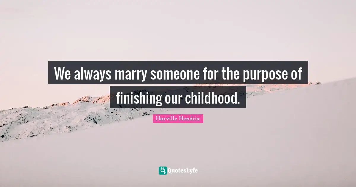 Finishing Quotes: "We always marry someone for the purpose of finishing our childhood."