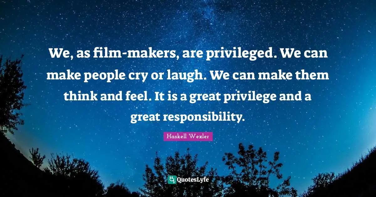 Privileged Quotes: "We, as film-makers, are privileged. We can make people cry or laugh. We can make them think and feel. It is a great privilege and a great responsibility."